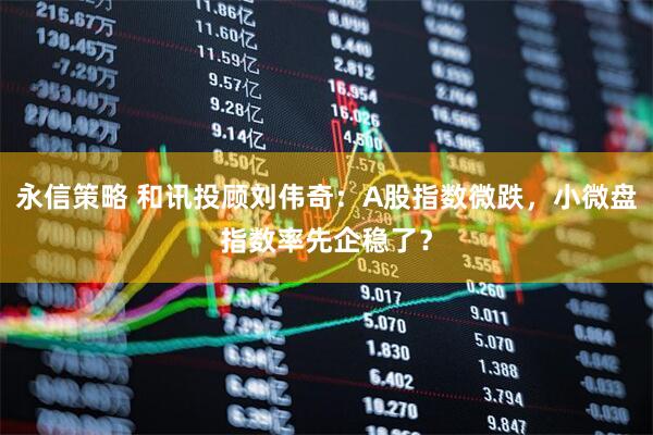 永信策略 和讯投顾刘伟奇：A股指数微跌，小微盘指数率先企稳了？