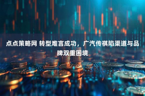 点点策略网 转型难言成功，广汽传祺陷渠道与品牌双重困境