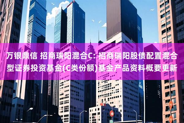 万银鼎信 招商瑞阳混合C: 招商瑞阳股债配置混合型证券投资基金(C类份额)基金产品资料概要更新