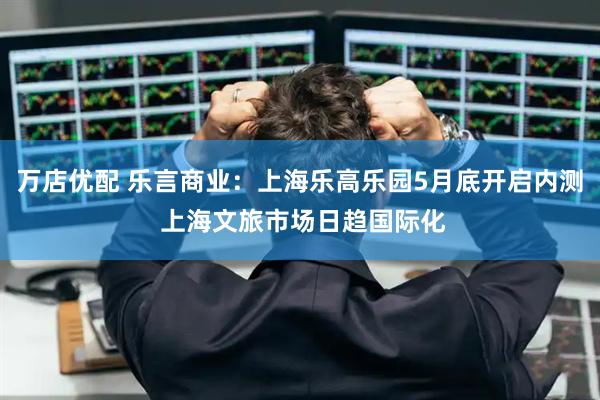 万店优配 乐言商业：上海乐高乐园5月底开启内测 上海文旅市场日趋国际化