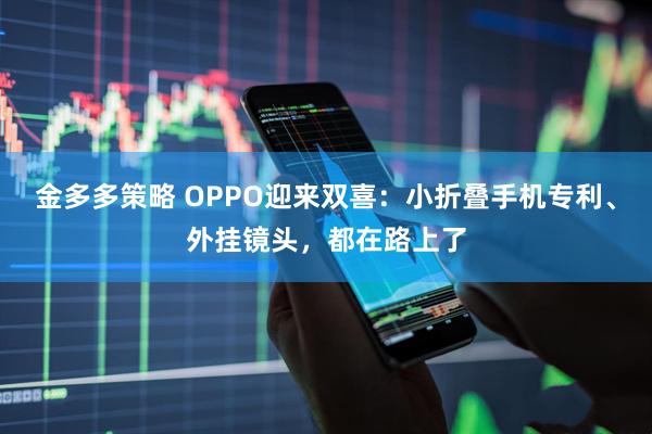 金多多策略 OPPO迎来双喜：小折叠手机专利、外挂镜头，都在路上了