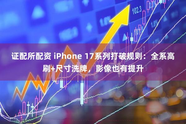 证配所配资 iPhone 17系列打破规则：全系高刷+尺寸洗牌，影像也有提升