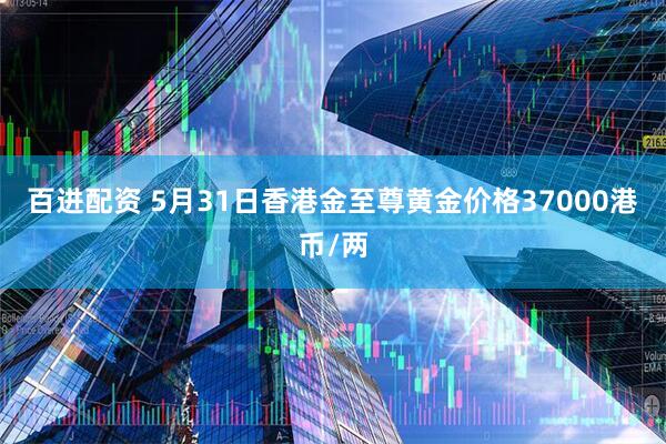 百进配资 5月31日香港金至尊黄金价格37000港币/两