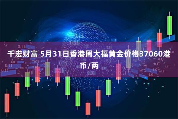 千宏财富 5月31日香港周大福黄金价格37060港币/两