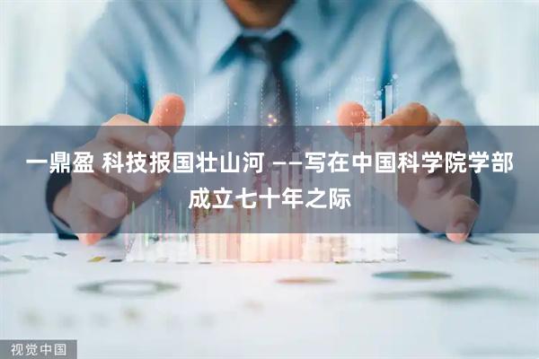 一鼎盈 科技报国壮山河 ——写在中国科学院学部成立七十年之际