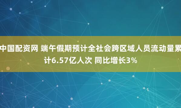 中国配资网 端午假期预计全社会跨区域人员流动量累计6.57亿人次 同比增长3%