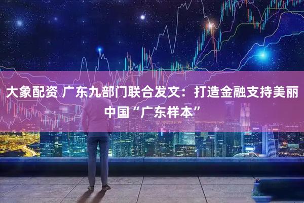 大象配资 广东九部门联合发文：打造金融支持美丽中国“广东样本”