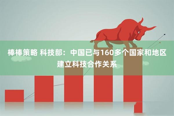 棒棒策略 科技部：中国已与160多个国家和地区建立科技合作关系
