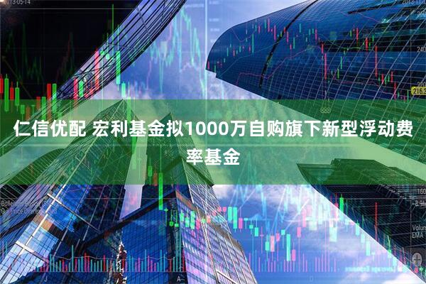 仁信优配 宏利基金拟1000万自购旗下新型浮动费率基金