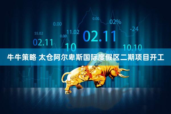 牛牛策略 太仓阿尔卑斯国际度假区二期项目开工