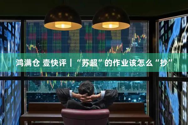 鸿满仓 壹快评｜“苏超”的作业该怎么“抄”