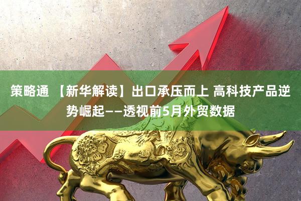 策略通 【新华解读】出口承压而上 高科技产品逆势崛起——透视前5月外贸数据