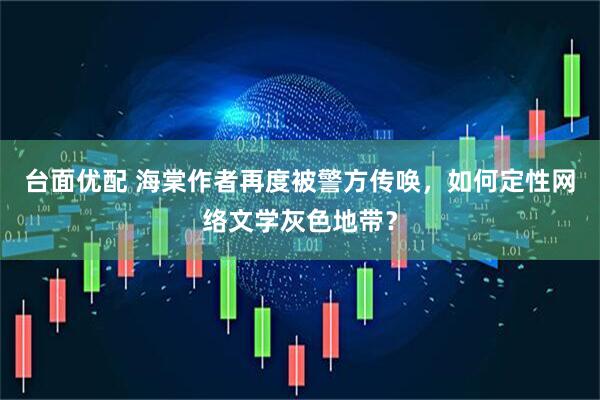 台面优配 海棠作者再度被警方传唤，如何定性网络文学灰色地带？
