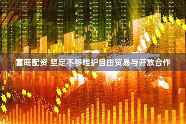 富旺配资 坚定不移维护自由贸易与开放合作