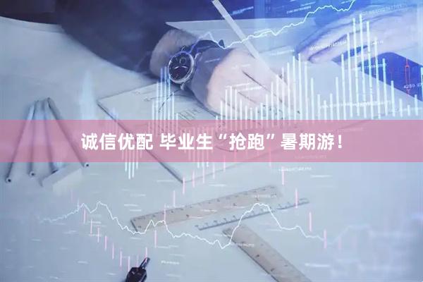 诚信优配 毕业生“抢跑”暑期游！
