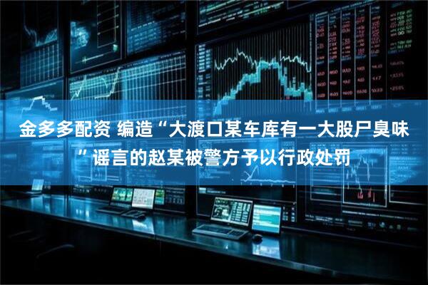 金多多配资 编造“大渡口某车库有一大股尸臭味”谣言的赵某被警方予以行政处罚