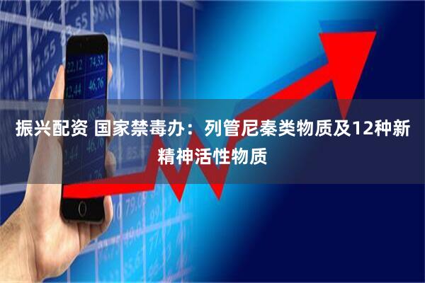 振兴配资 国家禁毒办：列管尼秦类物质及12种新精神活性物质