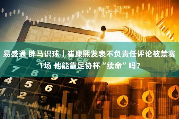 易盛通 胖马识球丨崔康熙发表不负责任评论被禁赛1场 他能靠足协杯“续命”吗？