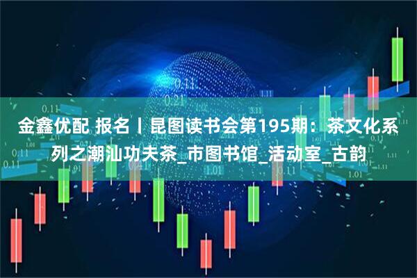 金鑫优配 报名丨昆图读书会第195期：茶文化系列之潮汕功夫茶_市图书馆_活动室_古韵
