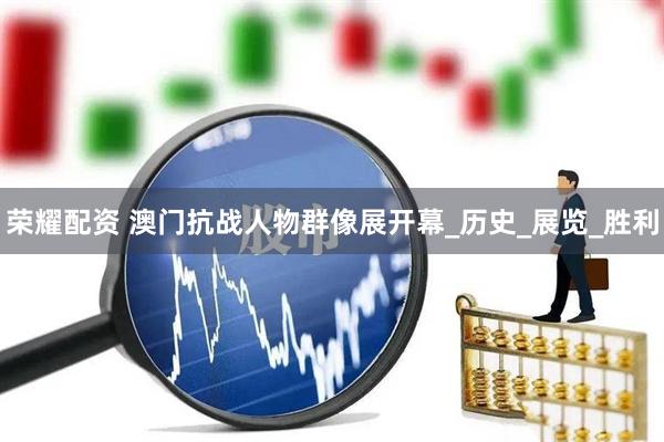 荣耀配资 澳门抗战人物群像展开幕_历史_展览_胜利