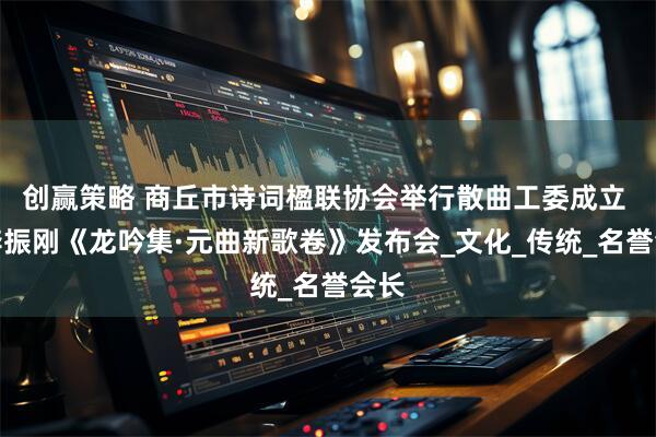 创赢策略 商丘市诗词楹联协会举行散曲工委成立 暨李振刚《龙吟集·元曲新歌卷》发布会_文化_传统_名誉会长