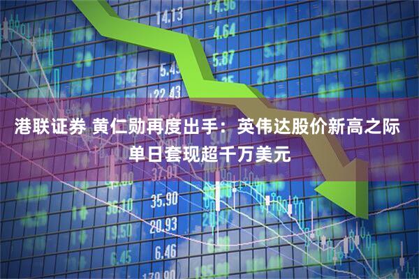 港联证券 黄仁勋再度出手：英伟达股价新高之际 单日套现超千万美元