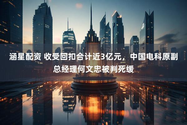 涵星配资 收受回扣合计近3亿元，中国电科原副总经理何文忠被判死缓