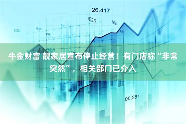 牛金财富 靓家居宣布停止经营！有门店称“非常突然”，相关部门已介入