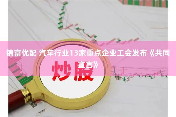锦富优配 汽车行业13家重点企业工会发布《共同宣言》