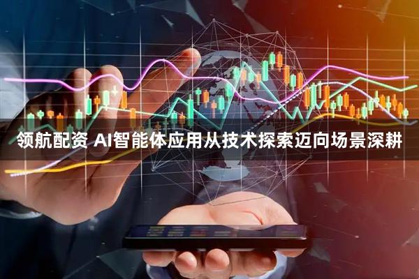 领航配资 AI智能体应用从技术探索迈向场景深耕