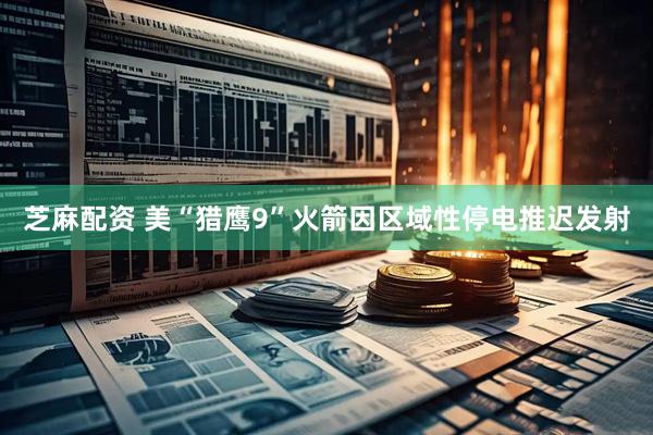 芝麻配资 美“猎鹰9”火箭因区域性停电推迟发射