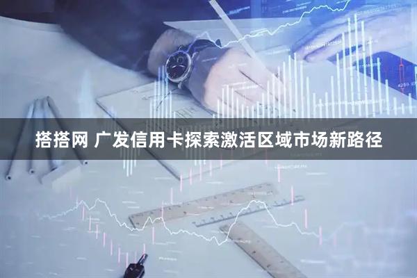搭搭网 广发信用卡探索激活区域市场新路径
