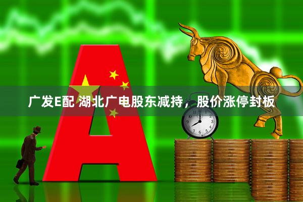 广发E配 湖北广电股东减持，股价涨停封板