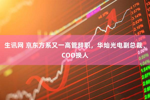 生讯网 京东方系又一高管辞职，华灿光电副总裁、COO换人