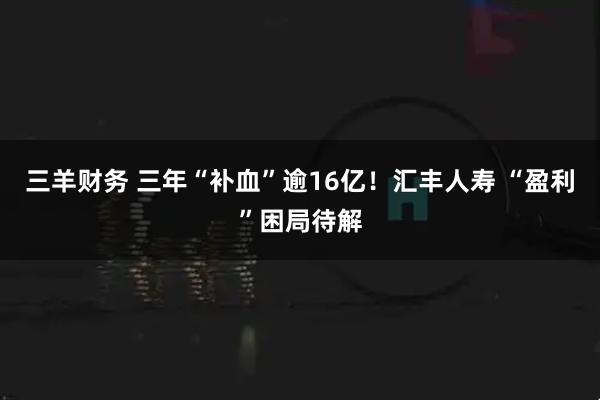 三羊财务 三年“补血”逾16亿！汇丰人寿 “盈利”困局待解