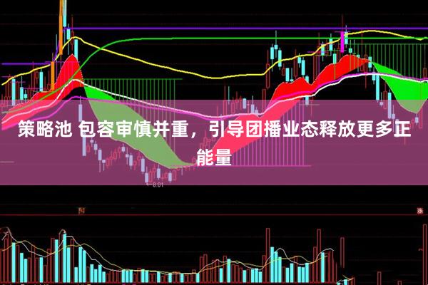 策略池 包容审慎并重，引导团播业态释放更多正能量