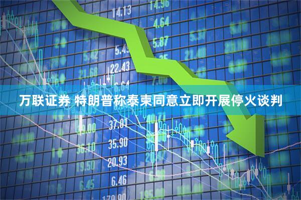 万联证券 特朗普称泰柬同意立即开展停火谈判
