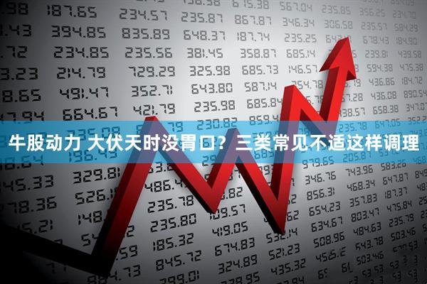 牛股动力 大伏天时没胃口？三类常见不适这样调理