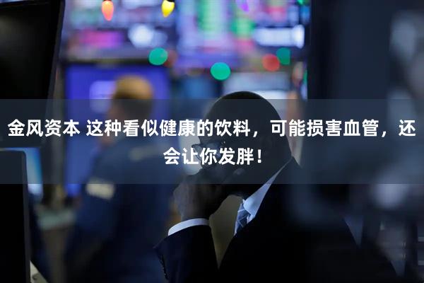 金风资本 这种看似健康的饮料，可能损害血管，还会让你发胖！