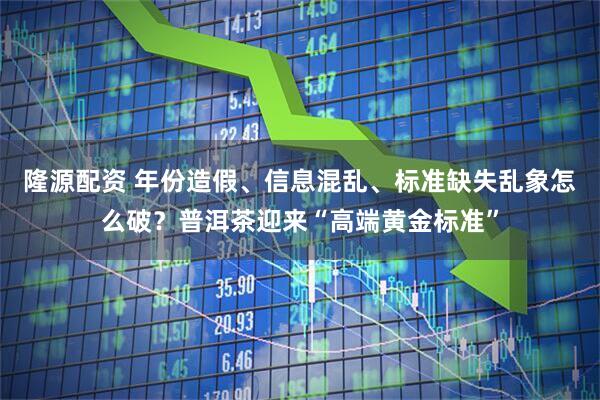 隆源配资 年份造假、信息混乱、标准缺失乱象怎么破？普洱茶迎来“高端黄金标准”