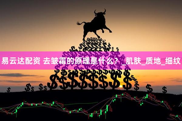 易云达配资 去皱霜的原理是什么？_肌肤_质地_细纹
