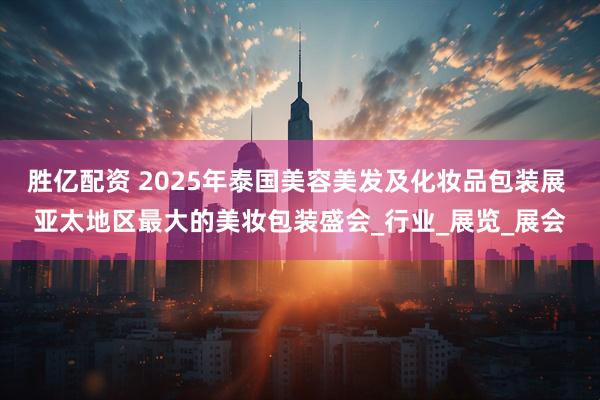 胜亿配资 2025年泰国美容美发及化妆品包装展 亚太地区最大的美妆包装盛会_行业_展览_展会