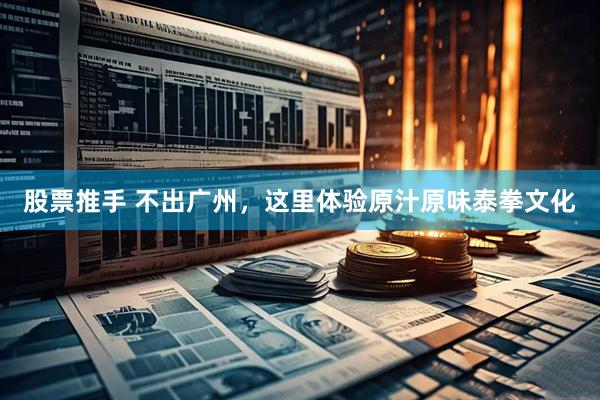 股票推手 不出广州，这里体验原汁原味泰拳文化
