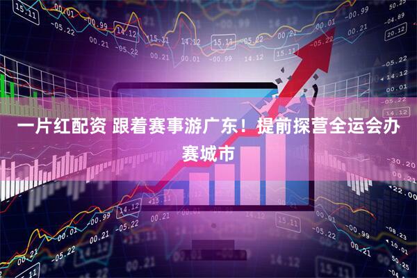一片红配资 跟着赛事游广东！提前探营全运会办赛城市
