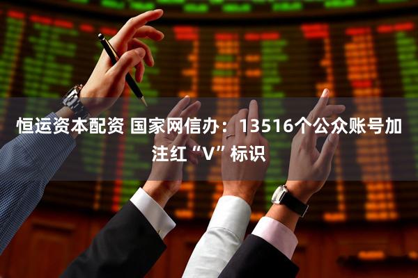 恒运资本配资 国家网信办：13516个公众账号加注红“V”标识