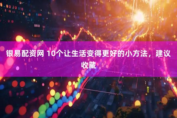 银易配资网 10个让生活变得更好的小方法，建议收藏