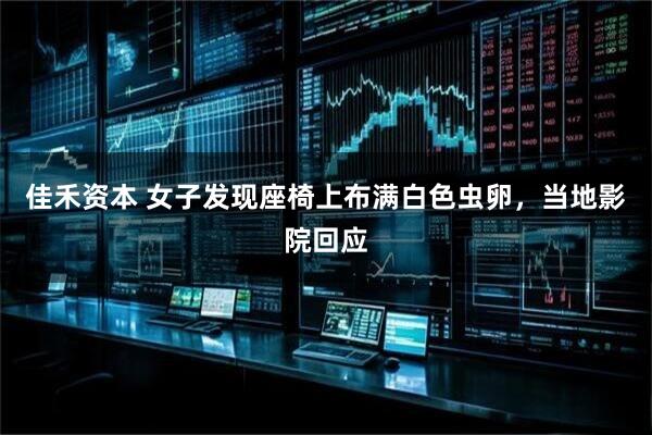 佳禾资本 女子发现座椅上布满白色虫卵，当地影院回应