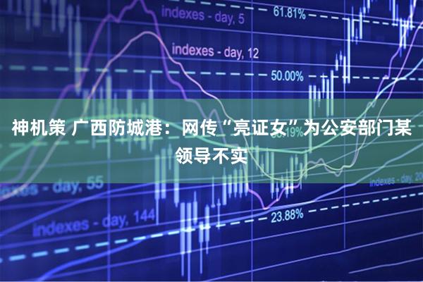神机策 广西防城港：网传“亮证女”为公安部门某领导不实
