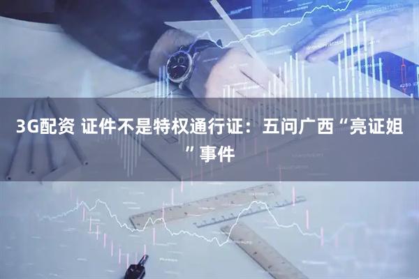 3G配资 证件不是特权通行证：五问广西“亮证姐”事件