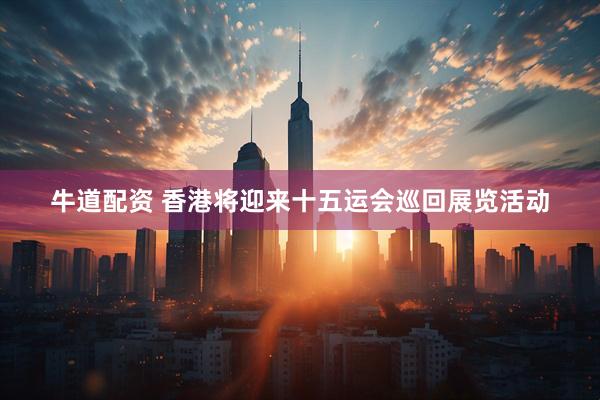 牛道配资 香港将迎来十五运会巡回展览活动
